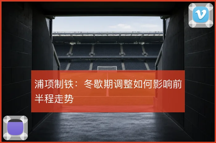 浦项制铁:冬歇期调整如何影响前半程走势