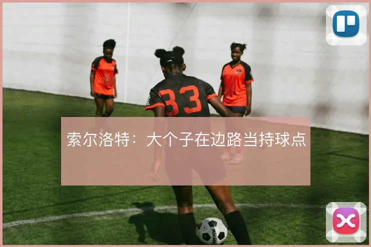 索尔洛特：大个子在边路当持球点