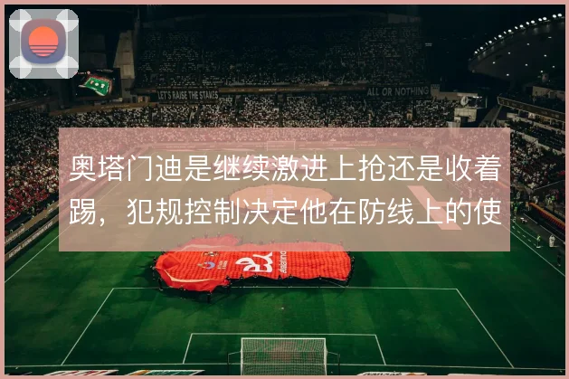 奥塔门迪是继续激进上抢还是收着踢，犯规控制决定他在防线上的使用方式