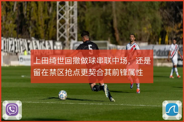 上田绮世回撤做球串联中场，还是留在禁区抢点更契合其前锋属性