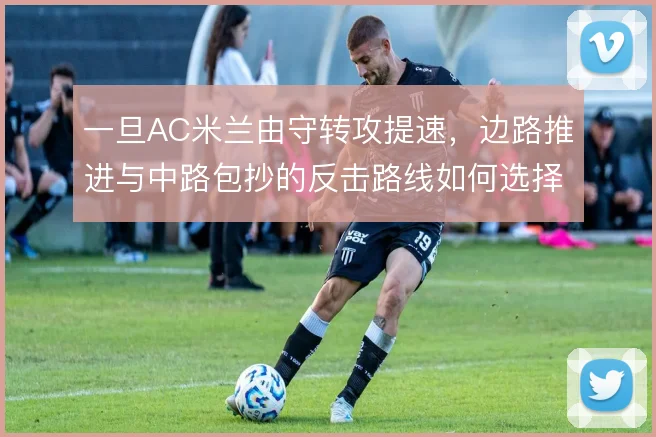 一旦AC米兰由守转攻提速，边路推进与中路包抄的反击路线如何选择