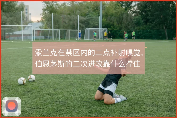 索兰克在禁区内的二点补射嗅觉,伯恩茅斯的二次进攻靠什么撑住