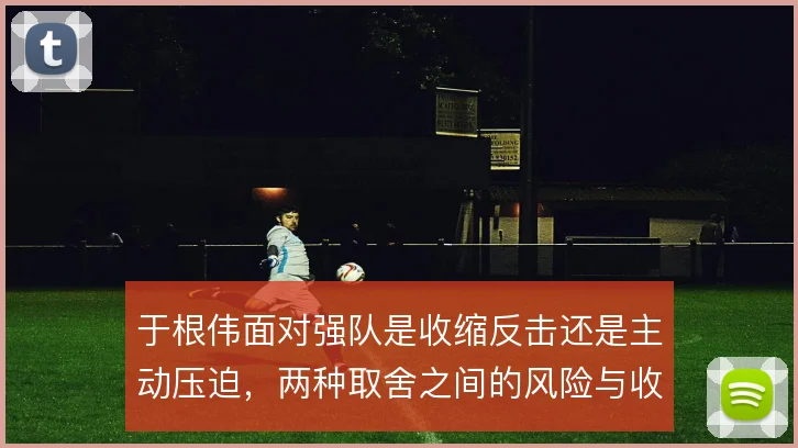 于根伟面对强队是收缩反击还是主动压迫，两种取舍之间的风险与收益
