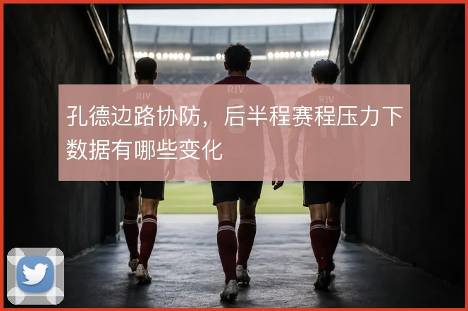 孔德边路协防，后半程赛程压力下数据有哪些变化