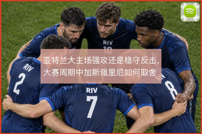 亚特兰大主场强攻还是稳守反击，大赛周期中加斯佩里尼如何取舍