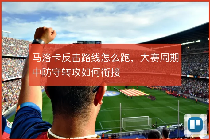 马洛卡反击路线怎么跑，大赛周期中防守转攻如何衔接