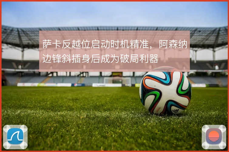 萨卡反越位启动时机精准，阿森纳边锋斜插身后成为破局利器