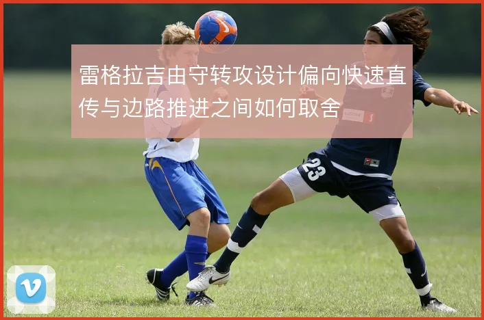 雷格拉吉由守转攻设计偏向快速直传与边路推进之间如何取舍