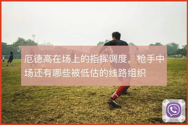 厄德高在场上的指挥调度，枪手中场还有哪些被低估的线路组织