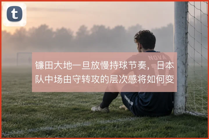 镰田大地一旦放慢持球节奏，日本队中场由守转攻的层次感将如何变化
