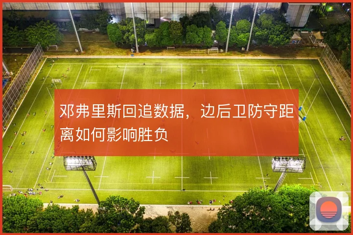 邓弗里斯回追数据，边后卫防守距离如何影响胜负
