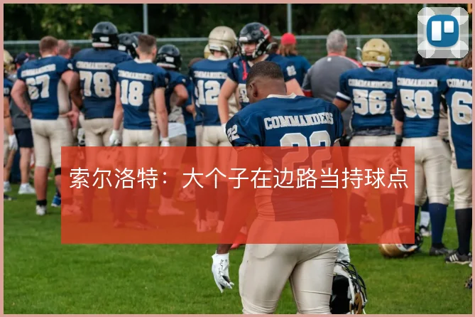 索尔洛特：大个子在边路当持球点