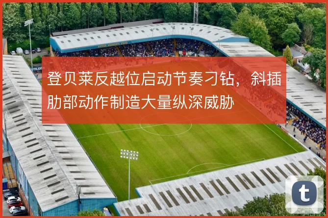 登贝莱反越位启动节奏刁钻,斜插肋部动作制造大量纵深威胁