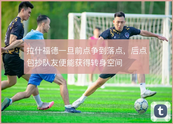拉什福德一旦前点争到落点，后点包抄队友便能获得转身空间