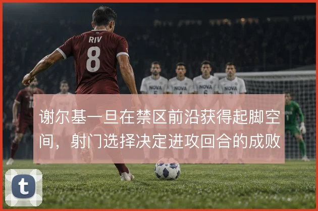 谢尔基一旦在禁区前沿获得起脚空间,射门选择决定进攻回合的成败
