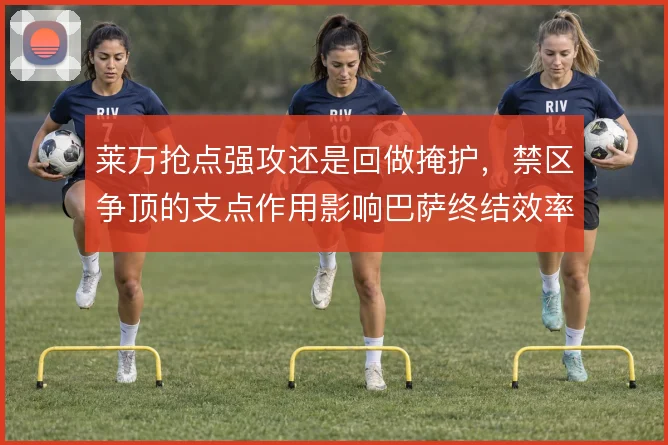 莱万抢点强攻还是回做掩护，禁区争顶的支点作用影响巴萨终结效率