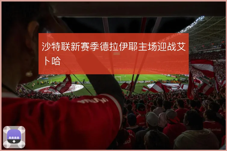 沙特联新赛季德拉伊耶主场迎战艾卜哈