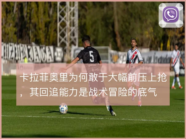 卡拉菲奥里为何敢于大幅前压上抢，其回追能力是战术冒险的底气