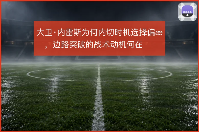 大卫·内雷斯为何内切时机选择偏晚，边路突破的战术动机何在