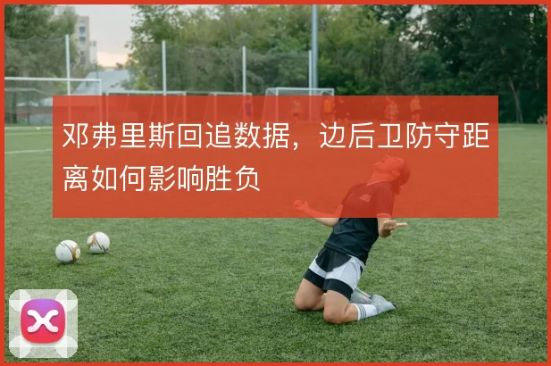 邓弗里斯回追数据，边后卫防守距离如何影响胜负