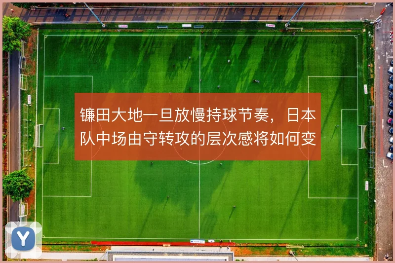 镰田大地一旦放慢持球节奏，日本队中场由守转攻的层次感将如何变化