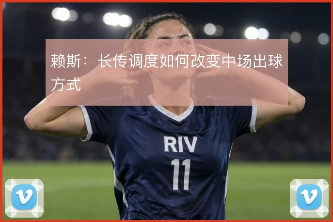 赖斯：长传调度如何改变中场出球方式