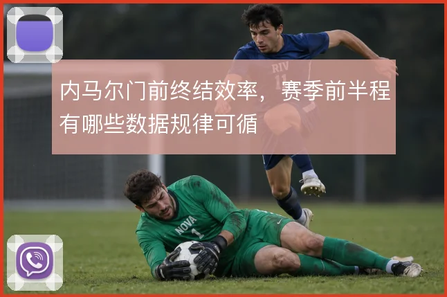 内马尔门前终结效率,赛季前半程有哪些数据规律可循