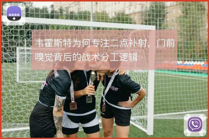 韦霍斯特为何专注二点补射,门前嗅觉背后的战术分工逻辑