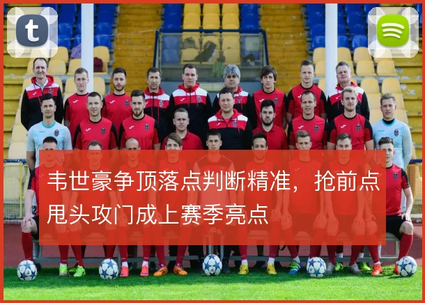 韦世豪争顶落点判断精准，抢前点甩头攻门成上赛季亮点