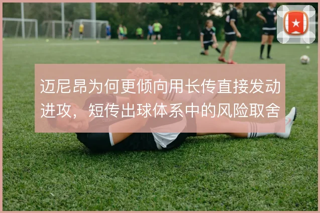 迈尼昂为何更倾向用长传直接发动进攻，短传出球体系中的风险取舍如何权衡