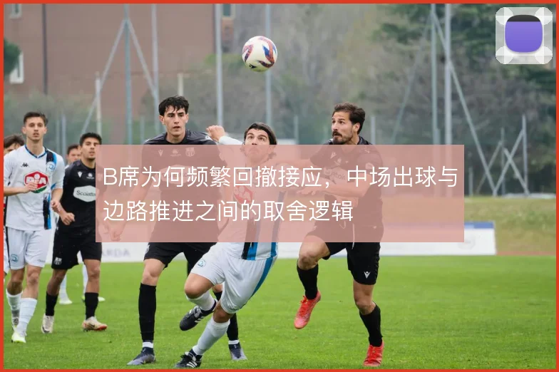 B席为何频繁回撤接应，中场出球与边路推进之间的取舍逻辑