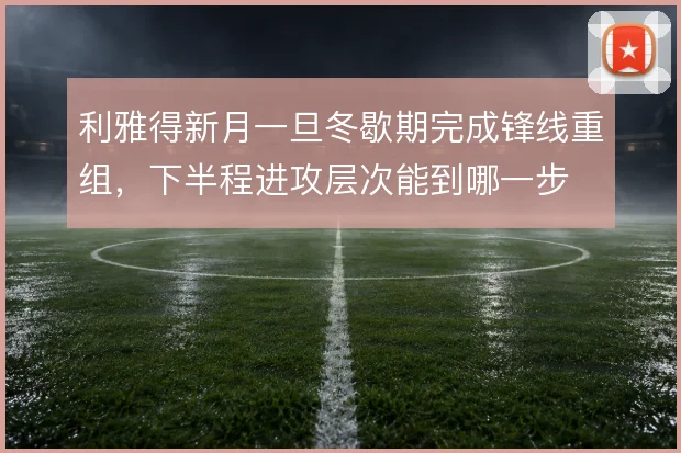 利雅得新月一旦冬歇期完成锋线重组，下半程进攻层次能到哪一步