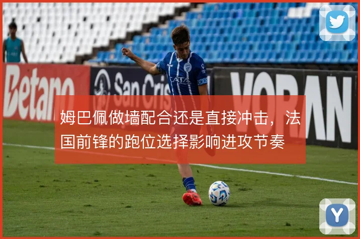 姆巴佩做墙配合还是直接冲击，法国前锋的跑位选择影响进攻节奏