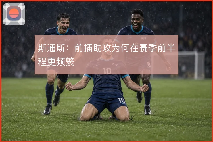 斯通斯：前插助攻为何在赛季前半程更频繁