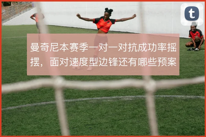 曼奇尼本赛季一对一对抗成功率摇摆，面对速度型边锋还有哪些预案