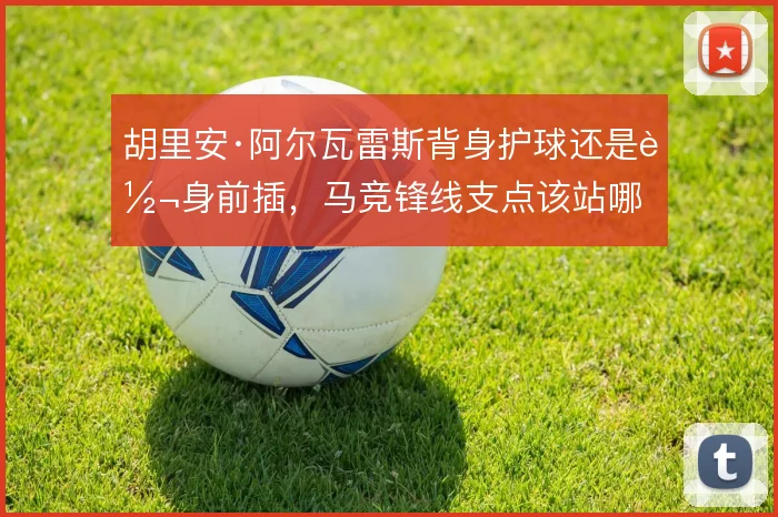 胡里安·阿尔瓦雷斯背身护球还是转身前插，马竞锋线支点该站哪