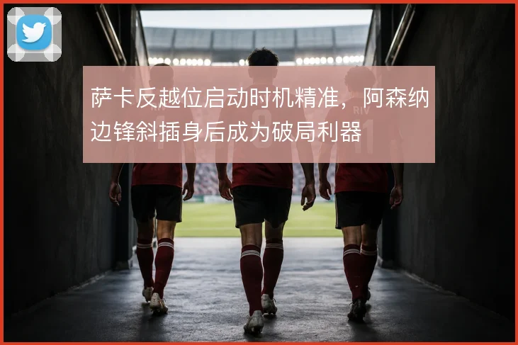 萨卡反越位启动时机精准，阿森纳边锋斜插身后成为破局利器