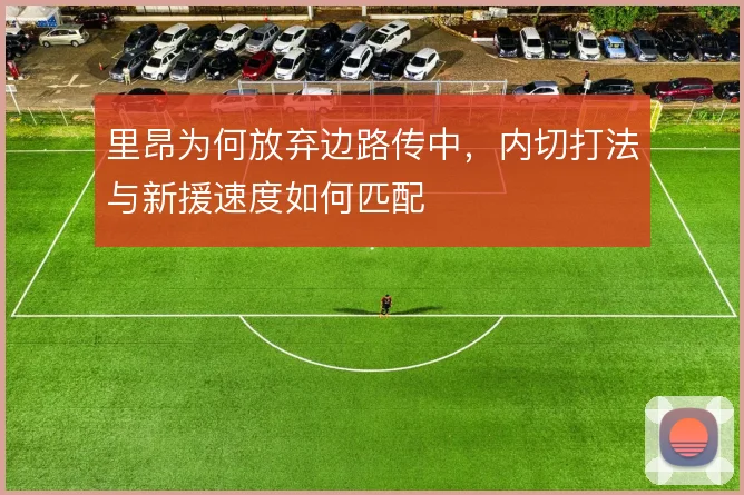 里昂为何放弃边路传中，内切打法与新援速度如何匹配