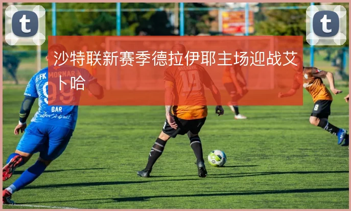 沙特联新赛季德拉伊耶主场迎战艾卜哈