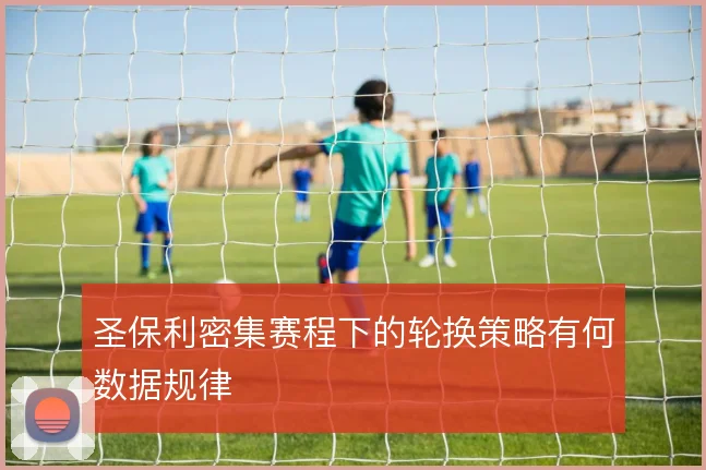 圣保利密集赛程下的轮换策略有何数据规律