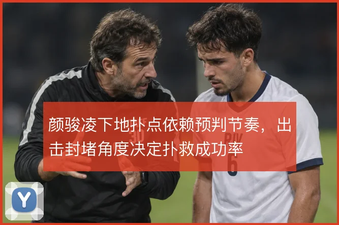 颜骏凌下地扑点依赖预判节奏，出击封堵角度决定扑救成功率