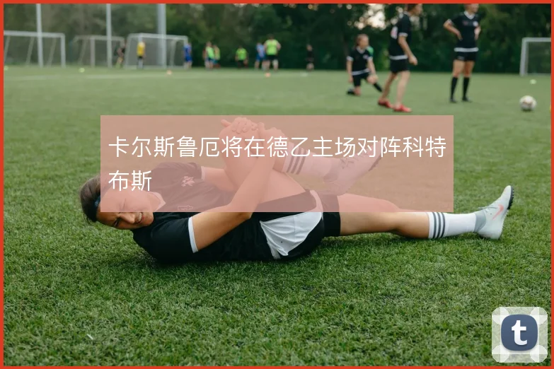 卡尔斯鲁厄将在德乙主场对阵科特布斯