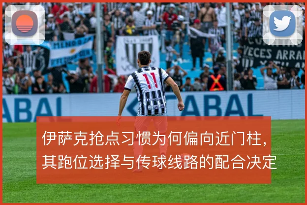 伊萨克抢点习惯为何偏向近门柱，其跑位选择与传球线路的配合决定终结效率