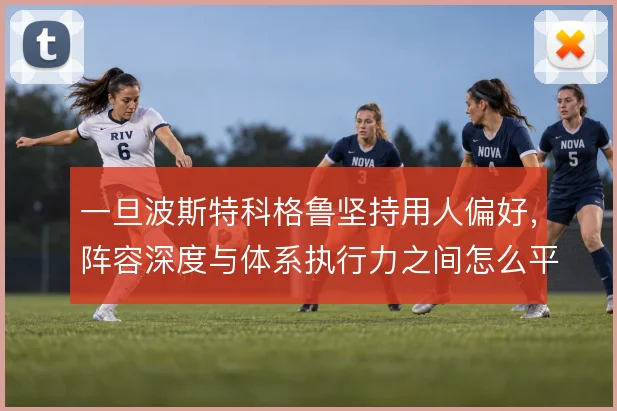 一旦波斯特科格鲁坚持用人偏好,阵容深度与体系执行力之间怎么平衡