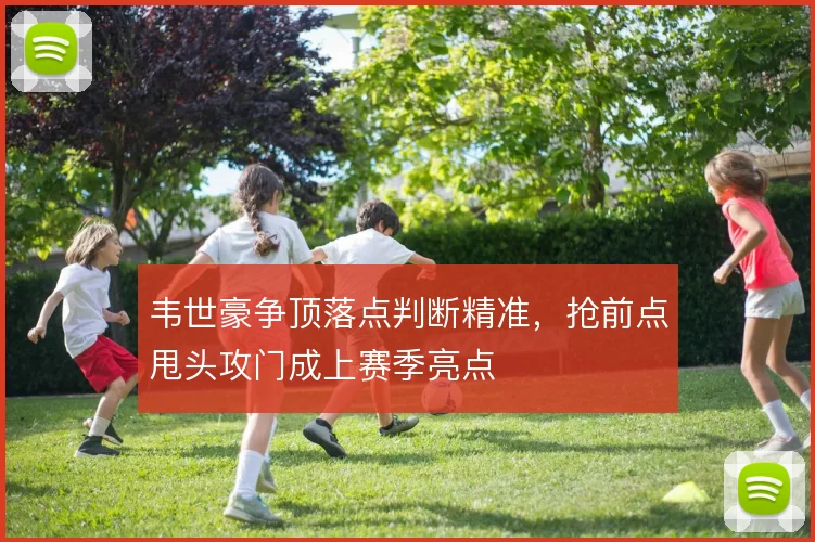 韦世豪争顶落点判断精准，抢前点甩头攻门成上赛季亮点