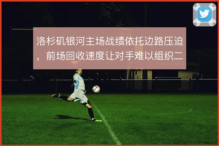 洛杉矶银河主场战绩依托边路压迫,前场回收速度让对手难以组织二次进攻