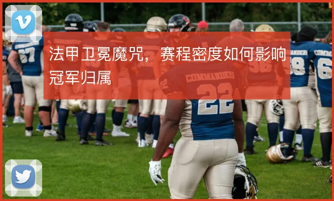 法甲卫冕魔咒，赛程密度如何影响冠军归属