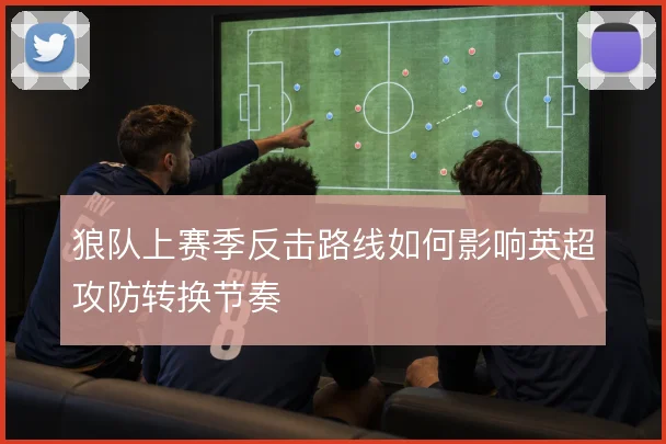 狼队上赛季反击路线如何影响英超攻防转换节奏