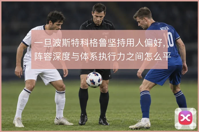 一旦波斯特科格鲁坚持用人偏好,阵容深度与体系执行力之间怎么平衡