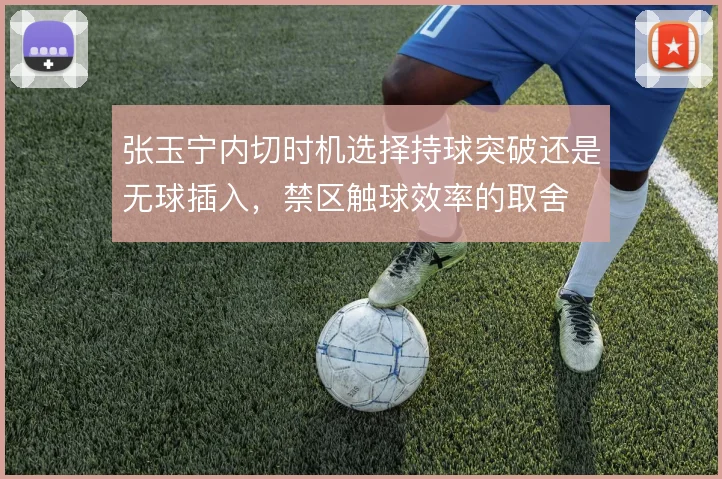 张玉宁内切时机选择持球突破还是无球插入,禁区触球效率的取舍